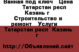 Ванная под ключ › Цена ­ 600 - Татарстан респ., Казань г. Строительство и ремонт » Услуги   . Татарстан респ.,Казань г.